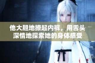 他大胆地撩起内裤，用舌头深情地探索她的身体感受