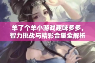 羊了个羊小游戏趣味多多，智力挑战与精彩合集全解析