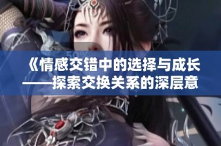 《情感交错中的选择与成长——探索交换关系的深层意义》