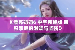 《漂亮妈妈6 中字完整版 回归家庭的温暖与坚强》