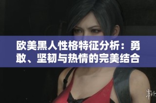 欧美黑人性格特征分析：勇敢、坚韧与热情的完美结合