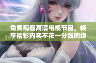 免费观看高清电视节目，畅享精彩内容不花一分钱的绝佳选择