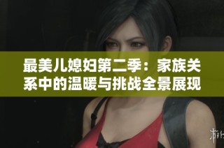 最美儿媳妇第二季：家族关系中的温暖与挑战全景展现