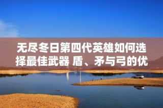 无尽冬日第四代英雄如何选择最佳武器 盾、矛与弓的优劣分析