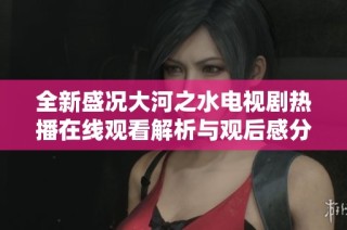 全新盛况大河之水电视剧热播在线观看解析与观后感分享
