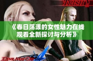 《春日荡漾的女性魅力在线观看全新探讨与分析》