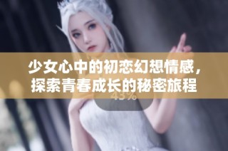 少女心中的初恋幻想情感，探索青春成长的秘密旅程