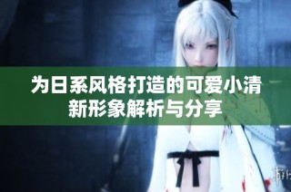 为日系风格打造的可爱小清新形象解析与分享