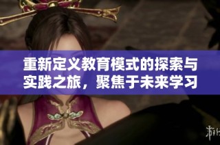 重新定义教育模式的探索与实践之旅，聚焦于未来学习的创新方向