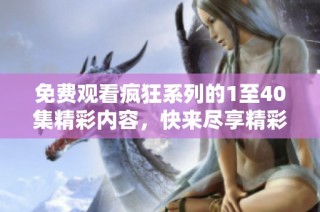 免费观看疯狂系列的1至40集精彩内容，快来尽享精彩剧情吧