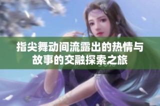 指尖舞动间流露出的热情与故事的交融探索之旅