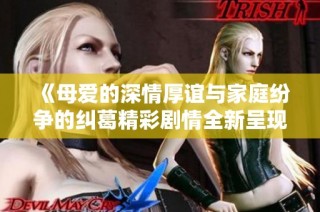 《母爱的深情厚谊与家庭纷争的纠葛精彩剧情全新呈现》