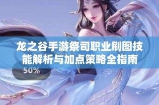 龙之谷手游祭司职业刷图技能解析与加点策略全指南