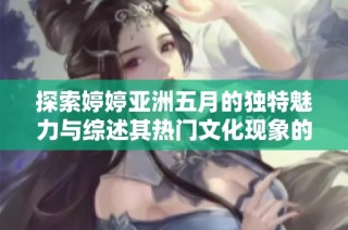 探索婷婷亚洲五月的独特魅力与综述其热门文化现象的深度分析