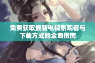 免费获取最新电视剧观看与下载方式的全面指南