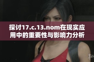探讨17.c.13.nom在现实应用中的重要性与影响力分析
