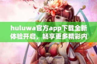 huluwa官方app下载全新体验开启，畅享更多精彩内容等你来探索