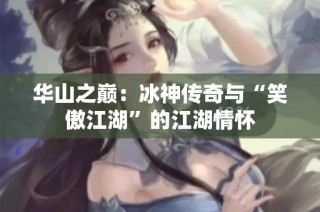 华山之巅：冰神传奇与“笑傲江湖”的江湖情怀