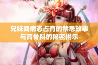 兄妹间病态占有的禁忌故事与高骨科的秘密揭示