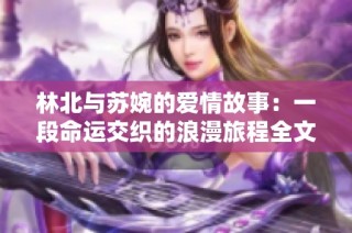 林北与苏婉的爱情故事：一段命运交织的浪漫旅程全文免费阅读