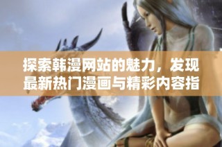 探索韩漫网站的魅力，发现最新热门漫画与精彩内容指南