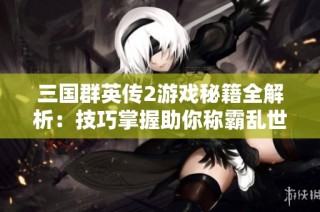 三国群英传2游戏秘籍全解析：技巧掌握助你称霸乱世英雄
