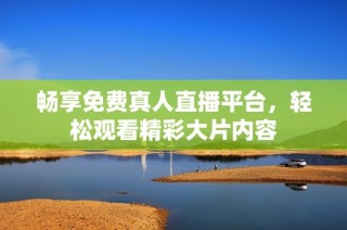畅享免费真人直播平台，轻松观看精彩大片内容