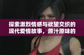探索激烈情感与欲望交织的现代爱情故事，原汁原味的热辣场景让人难以自拔