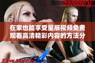 在家也能享受星辰视频免费观看高清精彩内容的方法分享