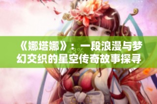 《娜塔娜》：一段浪漫与梦幻交织的星空传奇故事探寻