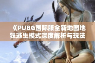 《PUBG国际服全新地图地铁逃生模式深度解析与玩法指南》