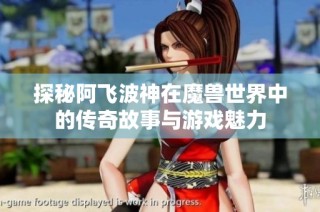 探秘阿飞波神在魔兽世界中的传奇故事与游戏魅力