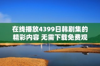 在线播放4399日韩剧集的精彩内容 无需下载免费观看乐趣无限