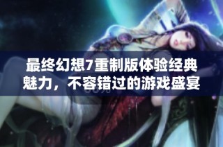 最终幻想7重制版体验经典魅力，不容错过的游戏盛宴之旅