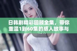 日韩剧精彩回顾全集，带你重温1到60集的感人故事与经典瞬间