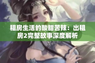 租房生活的酸甜苦辣：出租房2完整故事深度解析