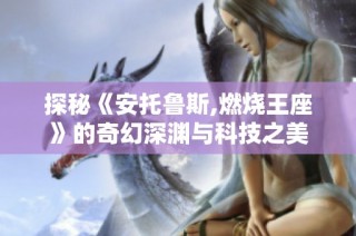 探秘《安托鲁斯,燃烧王座》的奇幻深渊与科技之美