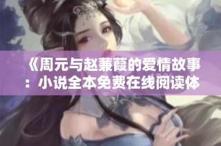 《周元与赵蒹葭的爱情故事：小说全本免费在线阅读体验》