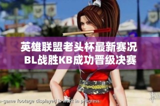 英雄联盟老头杯最新赛况 BL战胜KB成功晋级决赛