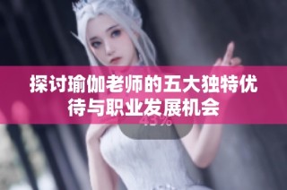 探讨瑜伽老师的五大独特优待与职业发展机会