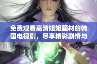 免费观看高清姐姐题材的韩国电视剧，尽享精彩剧情与感人故事