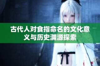 古代人对食指命名的文化意义与历史渊源探索