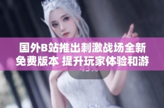 国外B站推出刺激战场全新免费版本 提升玩家体验和游戏乐趣