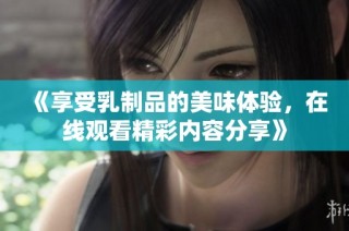 《享受乳制品的美味体验，在线观看精彩内容分享》