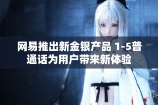 网易推出新金银产品 1-5普通话为用户带来新体验