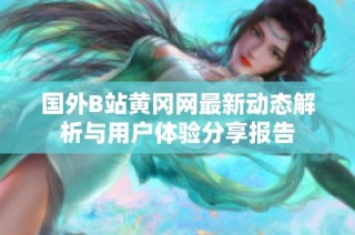 国外B站黄冈网最新动态解析与用户体验分享报告