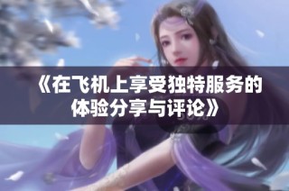 《在飞机上享受独特服务的体验分享与评论》