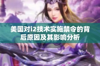 美国对i2技术实施禁令的背后原因及其影响分析