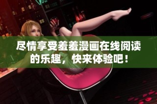 尽情享受羞羞漫画在线阅读的乐趣，快来体验吧！