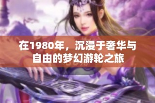 在1980年，沉浸于奢华与自由的梦幻游轮之旅